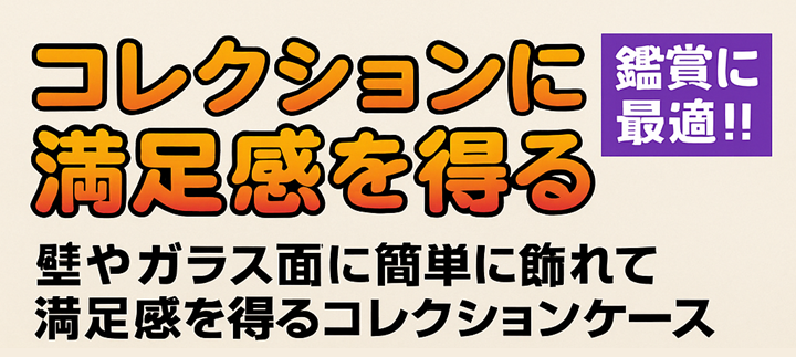 コレクションに満足感を得る 壁やガラス面に簡単に飾れて満足感を得るコレクションケース